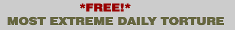 * *FREE!* MOST EXTREME DAILY TORTURE *FREE!*